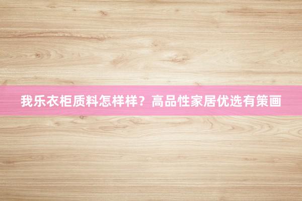 我乐衣柜质料怎样样？高品性家居优选有策画