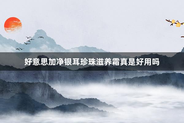 好意思加净银耳珍珠滋养霜真是好用吗