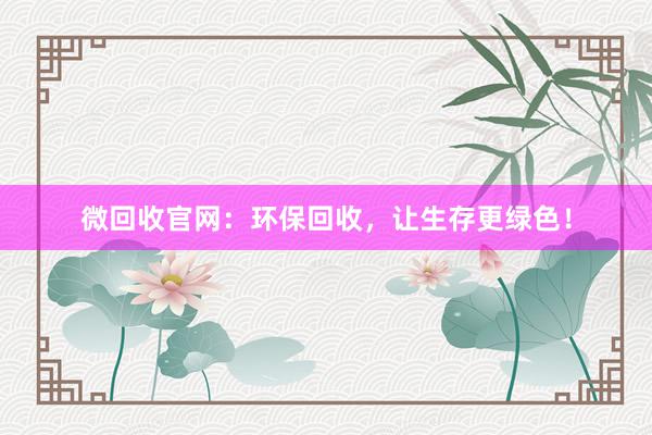 微回收官网：环保回收，让生存更绿色！