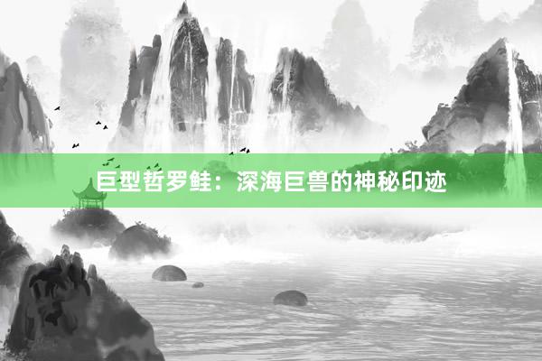 巨型哲罗鲑：深海巨兽的神秘印迹