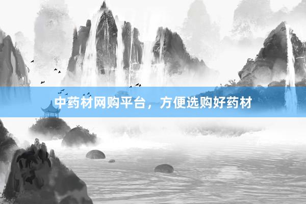 中药材网购平台，方便选购好药材